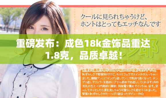 重磅发布：成色18k金饰品重达1.8克，品质卓越！