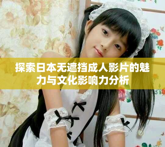 探索日本无遮挡成人影片的魅力与文化影响力分析