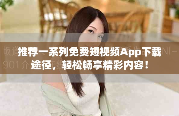 推荐一系列免费短视频App下载途径，轻松畅享精彩内容！
