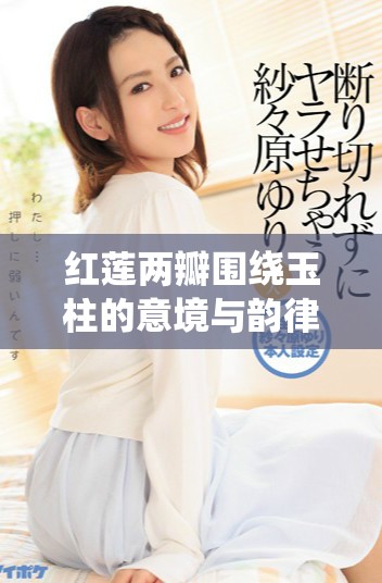 红莲两瓣围绕玉柱的意境与韵律展现经典佳句的深刻内涵