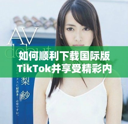 如何顺利下载国际版TikTok并享受精彩内容