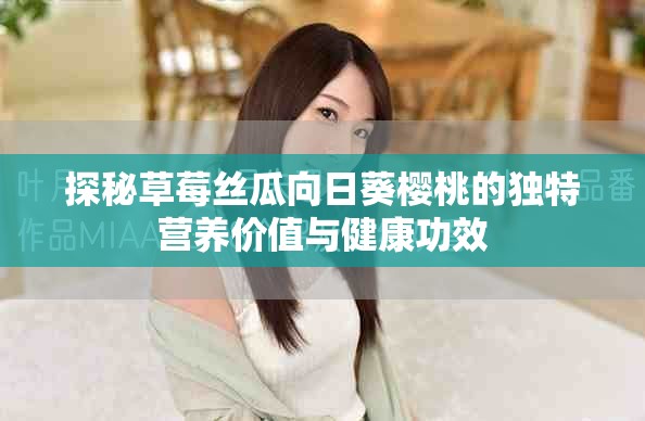 探秘草莓丝瓜向日葵樱桃的独特营养价值与健康功效