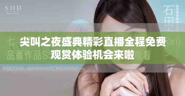 尖叫之夜盛典精彩直播全程免费观赏体验机会来啦