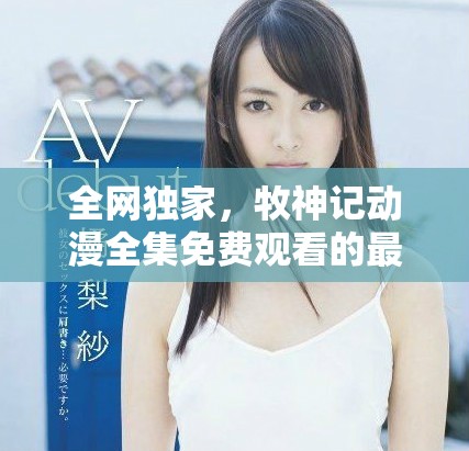 全网独家，牧神记动漫全集免费观看的最佳途径解析