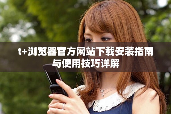 t+浏览器官方网站下载安装指南与使用技巧详解