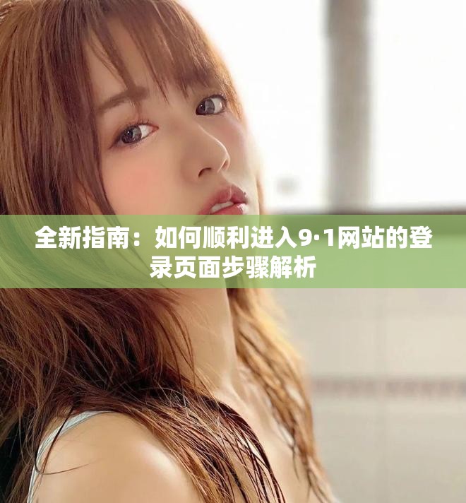 全新指南：如何顺利进入9·1网站的登录页面步骤解析
