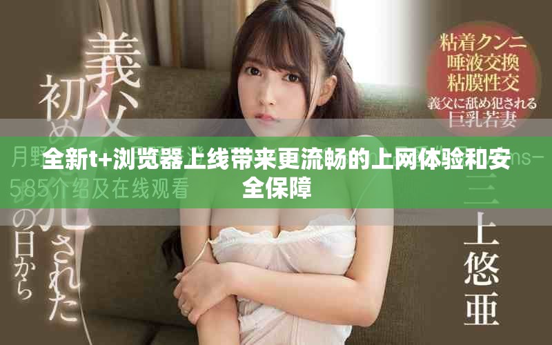 全新t+浏览器上线带来更流畅的上网体验和安全保障