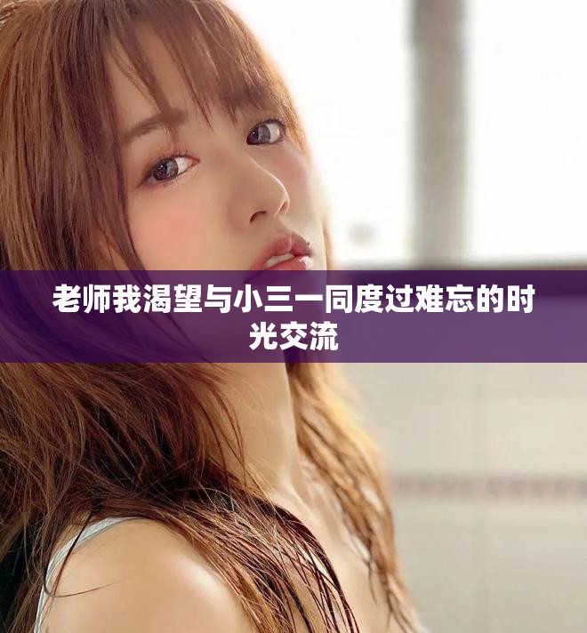 老师我渴望与小三一同度过难忘的时光交流