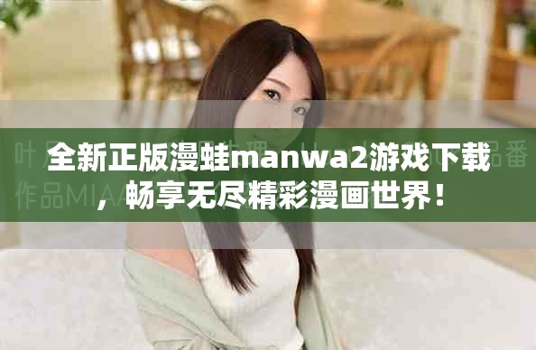 全新正版漫蛙manwa2游戏下载，畅享无尽精彩漫画世界！