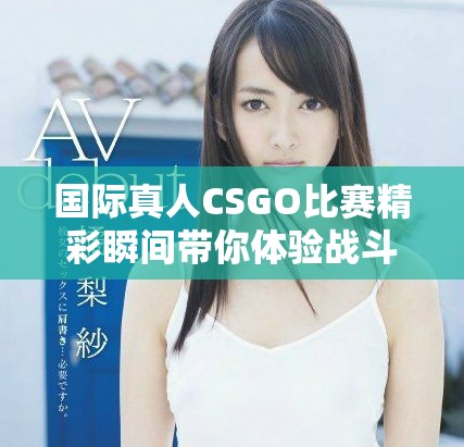 国际真人CSGO比赛精彩瞬间带你体验战斗乐趣