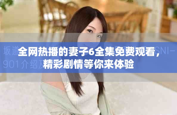 全网热播的妻子6全集免费观看，精彩剧情等你来体验