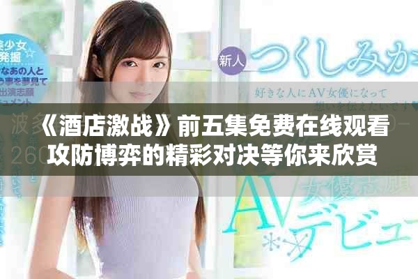 《酒店激战》前五集免费在线观看 攻防博弈的精彩对决等你来欣赏