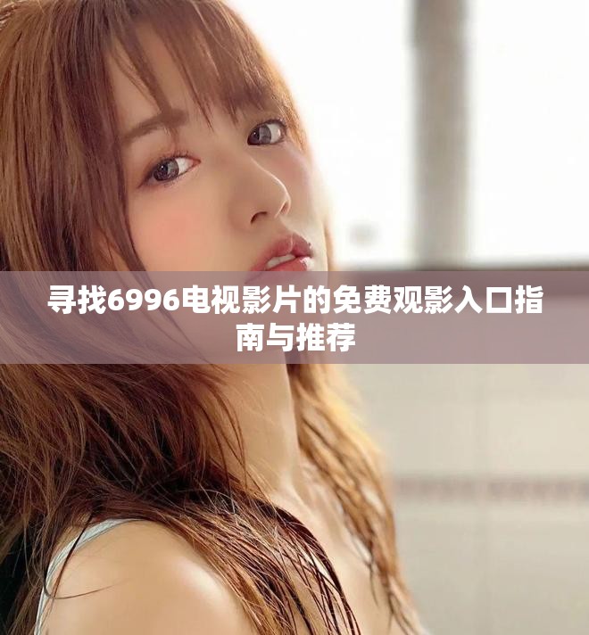寻找6996电视影片的免费观影入口指南与推荐
