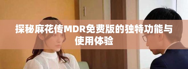 探秘麻花传MDR免费版的独特功能与使用体验