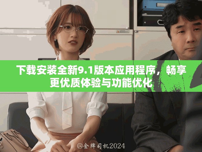 下载安装全新9.1版本应用程序，畅享更优质体验与功能优化
