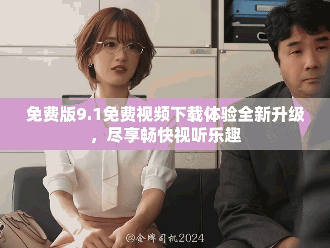 免费版9.1免费视频下载体验全新升级，尽享畅快视听乐趣