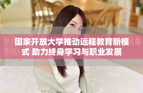 国家开放大学推动远程教育新模式 助力终身学习与职业发展
