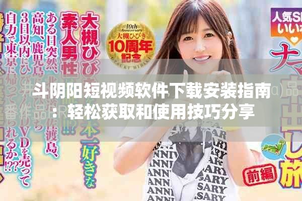 斗阴阳短视频软件下载安装指南：轻松获取和使用技巧分享