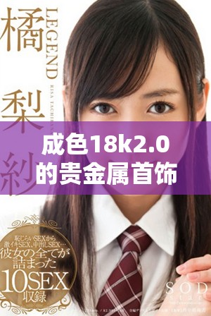 成色18k2.0的贵金属首饰为何成为时尚新宠探讨其魅力与价值解析