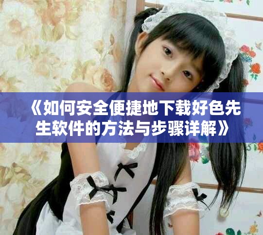 《如何安全便捷地下载好色先生软件的方法与步骤详解》
