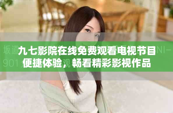 九七影院在线免费观看电视节目便捷体验，畅看精彩影视作品