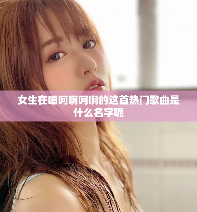 女生在唱呵啊呵啊的这首热门歌曲是什么名字呢