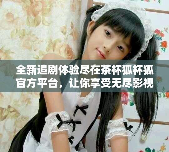 全新追剧体验尽在茶杯狐杯狐官方平台，让你享受无尽影视乐趣