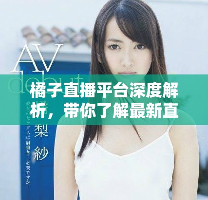 橘子直播平台深度解析，带你了解最新直播趋势与玩法