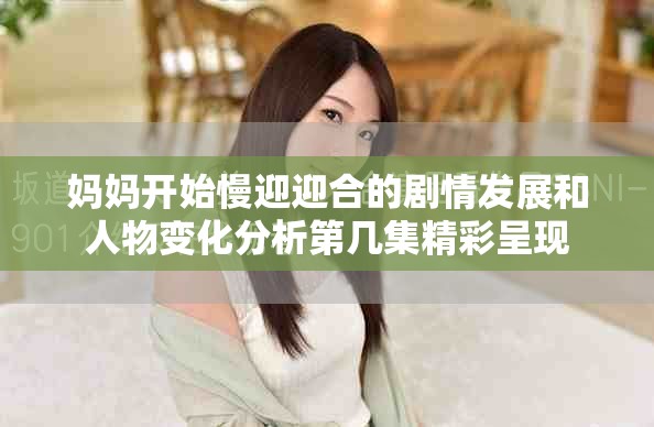 妈妈开始慢迎迎合的剧情发展和人物变化分析第几集精彩呈现