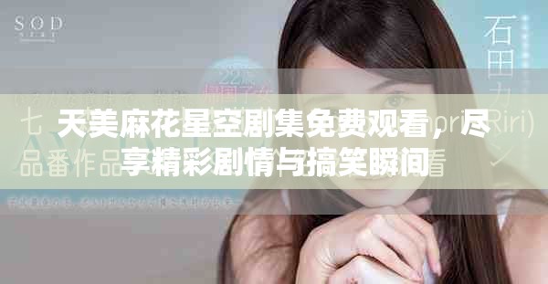 天美麻花星空剧集免费观看，尽享精彩剧情与搞笑瞬间
