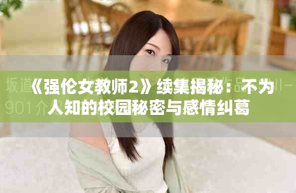 《强伦女教师2》续集揭秘：不为人知的校园秘密与感情纠葛