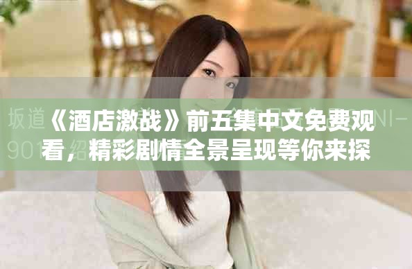 《酒店激战》前五集中文免费观看，精彩剧情全景呈现等你来探索