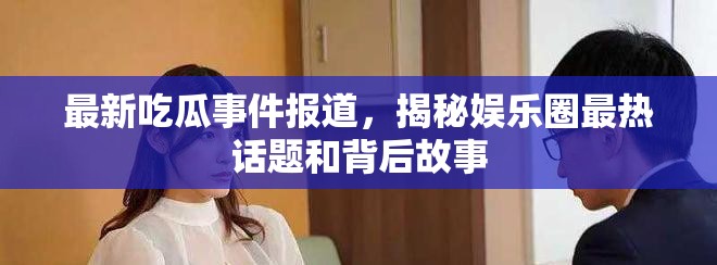最新吃瓜事件报道，揭秘娱乐圈最热话题和背后故事