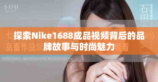 探索Nike1688成品视频背后的品牌故事与时尚魅力