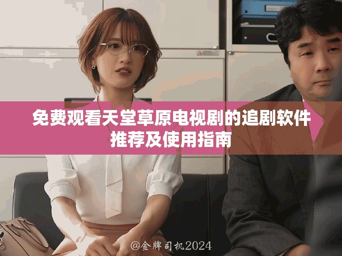 免费观看天堂草原电视剧的追剧软件推荐及使用指南