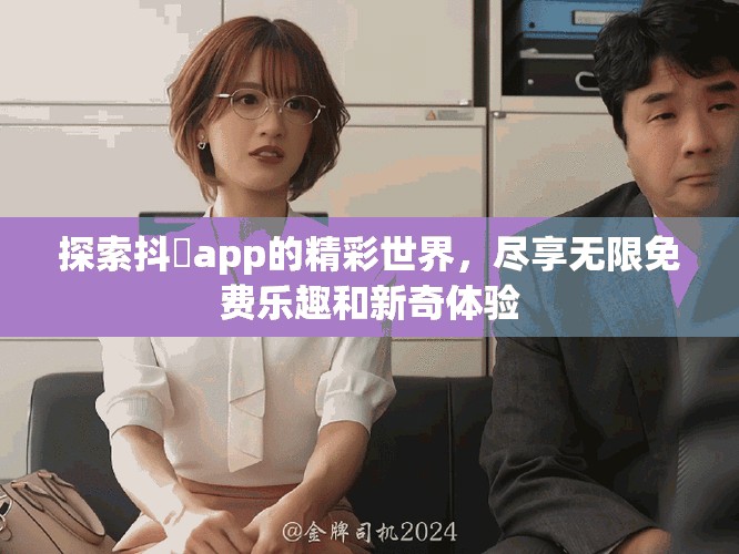 探索抖抈app的精彩世界，尽享无限免费乐趣和新奇体验