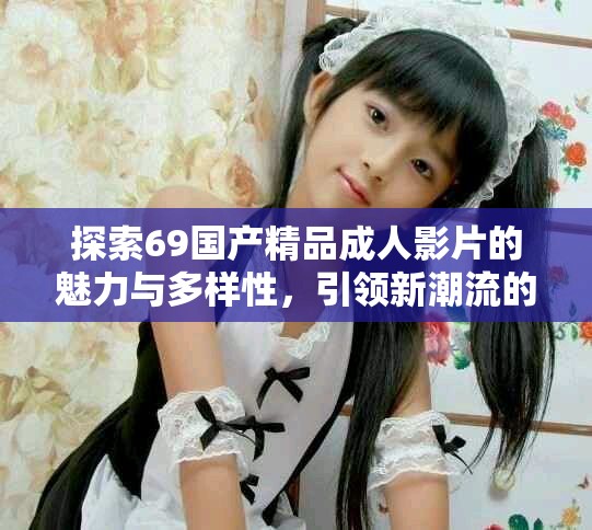 探索69国产精品成人影片的魅力与多样性，引领新潮流的视觉体验