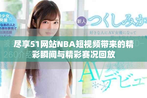 尽享51网站NBA短视频带来的精彩瞬间与精彩赛况回放