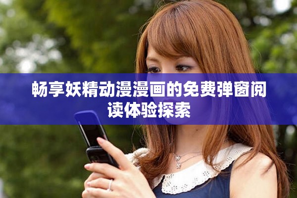 畅享妖精动漫漫画的免费弹窗阅读体验探索