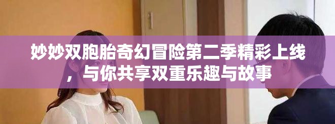 妙妙双胞胎奇幻冒险第二季精彩上线，与你共享双重乐趣与故事