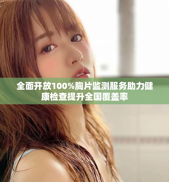 全面开放100%胸片监测服务助力健康检查提升全国覆盖率