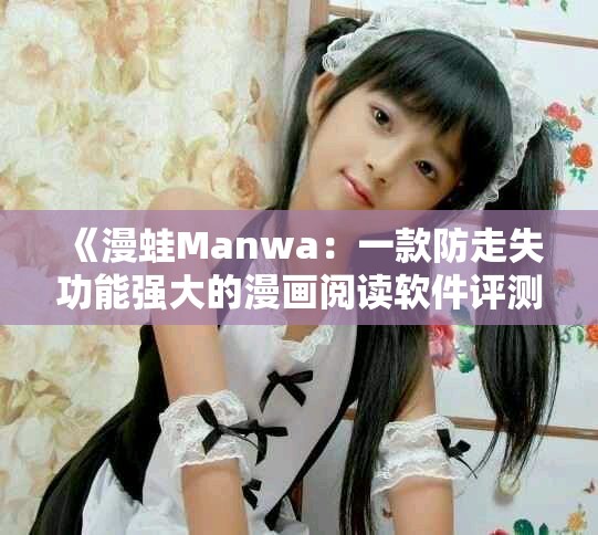 《漫蛙Manwa：一款防走失功能强大的漫画阅读软件评测分析》