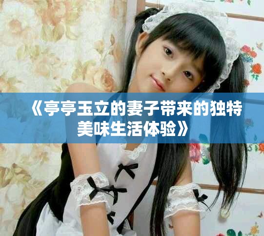 《亭亭玉立的妻子带来的独特美味生活体验》