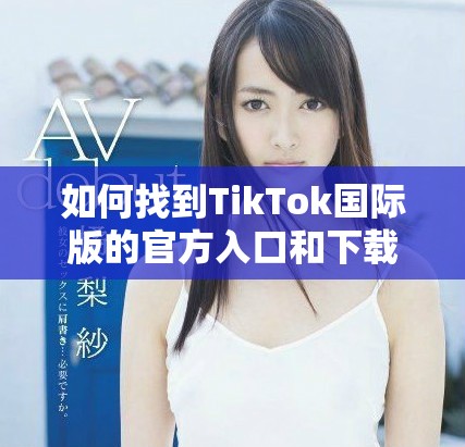 如何找到TikTok国际版的官方入口和下载链接