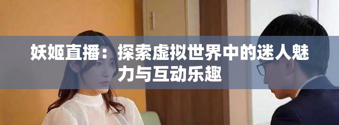 妖姬直播：探索虚拟世界中的迷人魅力与互动乐趣