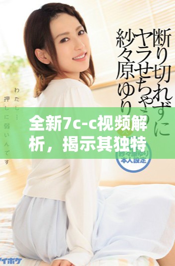 全新7c-c视频解析，揭示其独特功能与应用潜力