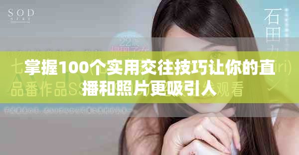 掌握100个实用交往技巧让你的直播和照片更吸引人