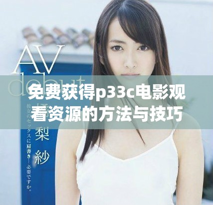 免费获得p33c电影观看资源的方法与技巧分享