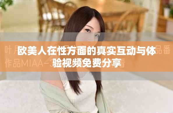 欧美人在性方面的真实互动与体验视频免费分享