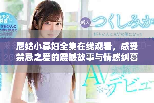 尼姑小寡妇全集在线观看，感受禁忌之爱的震撼故事与情感纠葛